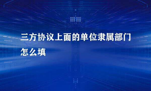 三方协议上面的单位隶属部门怎么填