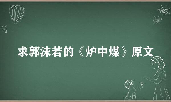 求郭沫若的《炉中煤》原文