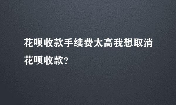 花呗收款手续费太高我想取消花呗收款？