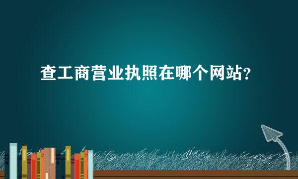 查工商营业执照在哪个网站？