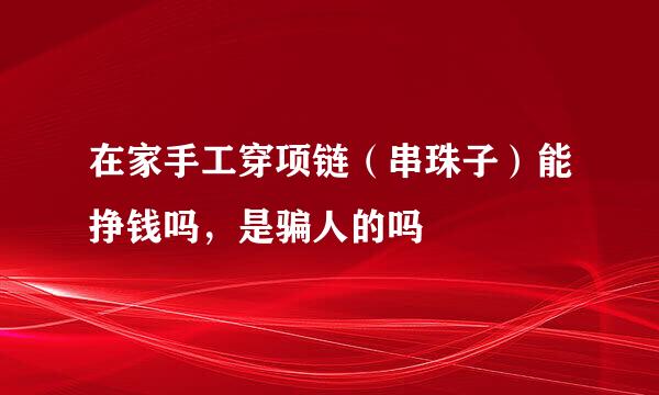 在家手工穿项链（串珠子）能挣钱吗，是骗人的吗