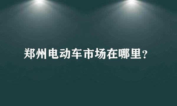 郑州电动车市场在哪里？