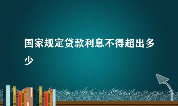 国家规定贷款利息不得超出多少