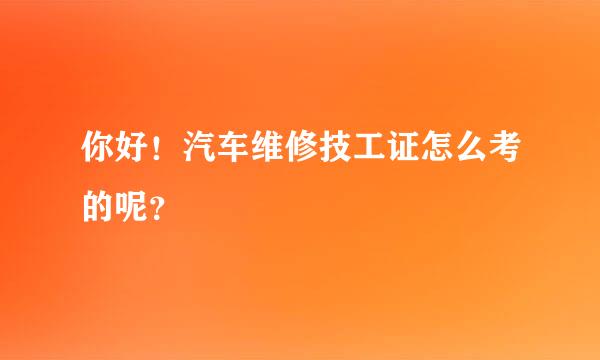 你好！汽车维修技工证怎么考的呢？