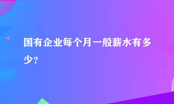 国有企业每个月一般薪水有多少？