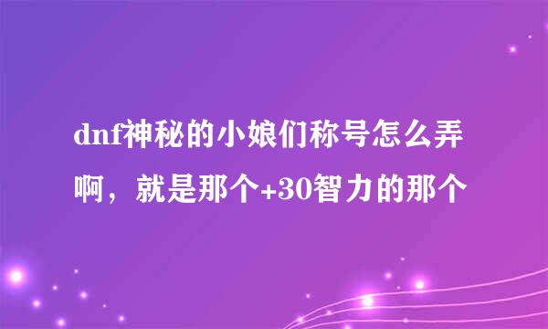 dnf神秘的小娘们称号怎么弄啊，就是那个+30智力的那个