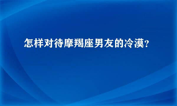 怎样对待摩羯座男友的冷漠？