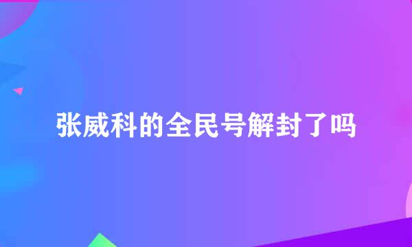 张威科的全民号解封了吗