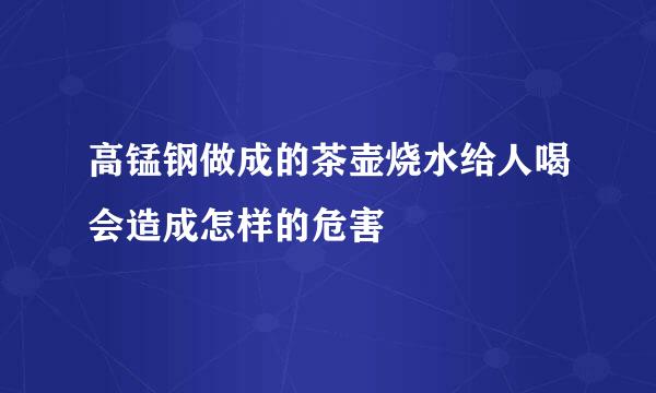 高锰钢做成的茶壶烧水给人喝会造成怎样的危害