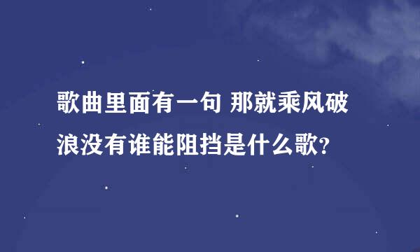 歌曲里面有一句 那就乘风破浪没有谁能阻挡是什么歌？