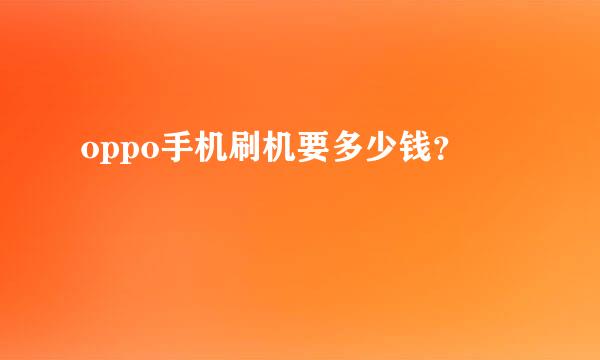 oppo手机刷机要多少钱？