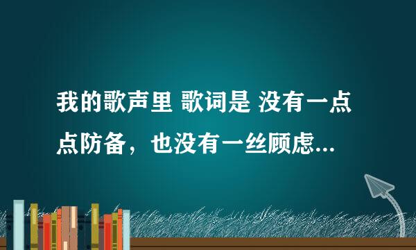 我的歌声里 歌词是 没有一点点防备，也没有一丝顾虑，你就这样出现，在我的世界里，带给我惊喜，情不自己