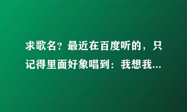 求歌名？最近在百度听的，只记得里面好象唱到：我想我会爱你爱你爱你爱你。一首悲伤的慢歌男的唱的,谢谢