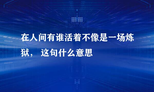 在人间有谁活着不像是一场炼狱， 这句什么意思