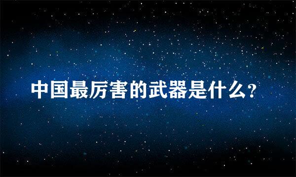 中国最厉害的武器是什么？