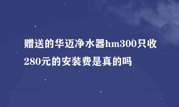 赠送的华迈净水器hm300只收280元的安装费是真的吗