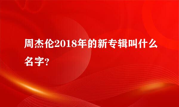 周杰伦2018年的新专辑叫什么名字？