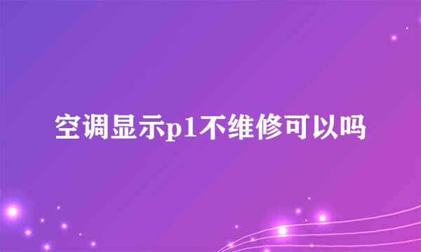 空调显示p1不维修可以吗