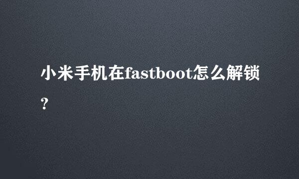 小米手机在fastboot怎么解锁？