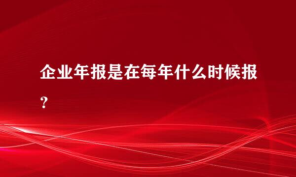 企业年报是在每年什么时候报？