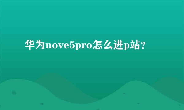 华为nove5pro怎么进p站？