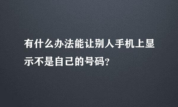 有什么办法能让别人手机上显示不是自己的号码？