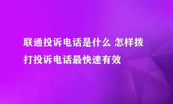 联通投诉电话是什么 怎样拨打投诉电话最快速有效