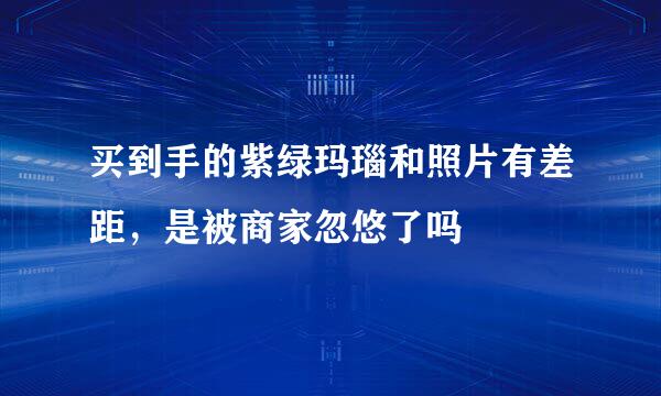 买到手的紫绿玛瑙和照片有差距，是被商家忽悠了吗