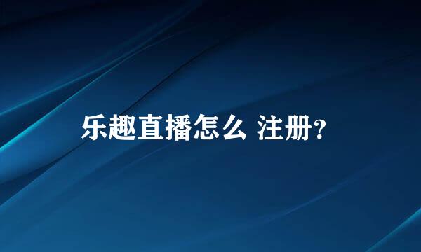 乐趣直播怎么 注册？