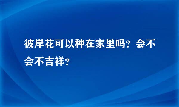 彼岸花可以种在家里吗？会不会不吉祥？