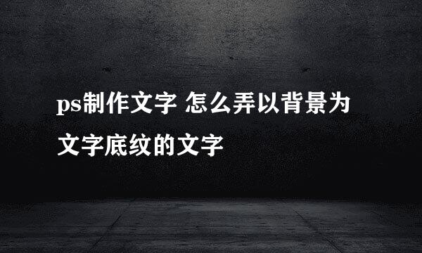 ps制作文字 怎么弄以背景为文字底纹的文字