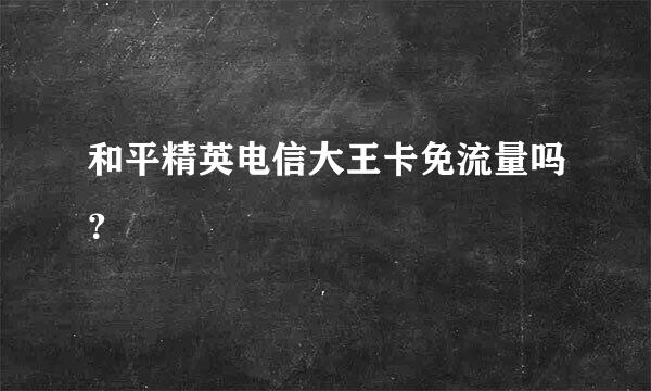 和平精英电信大王卡免流量吗？