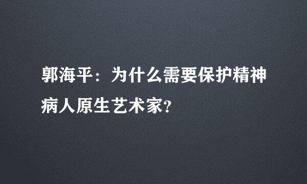 郭海平：为什么需要保护精神病人原生艺术家？