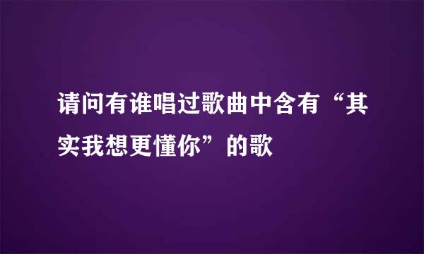 请问有谁唱过歌曲中含有“其实我想更懂你”的歌