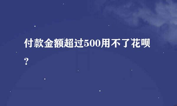 付款金额超过500用不了花呗？