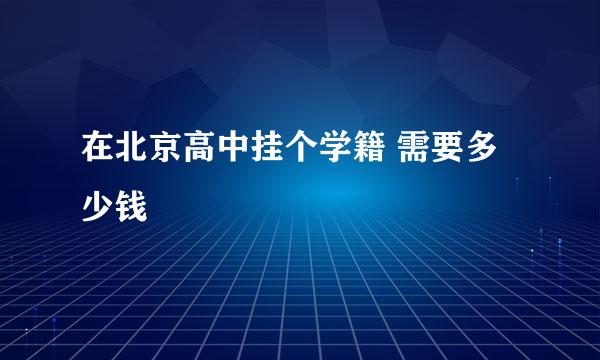 在北京高中挂个学籍 需要多少钱