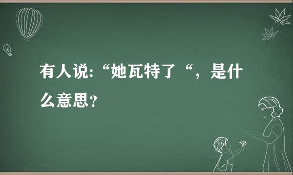 有人说:“她瓦特了“，是什么意思？