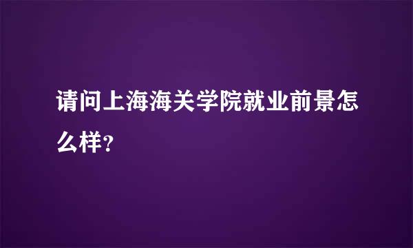 请问上海海关学院就业前景怎么样？