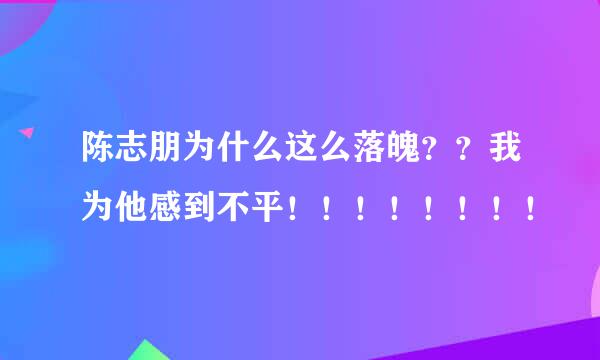 陈志朋为什么这么落魄？？我为他感到不平！！！！！！！！