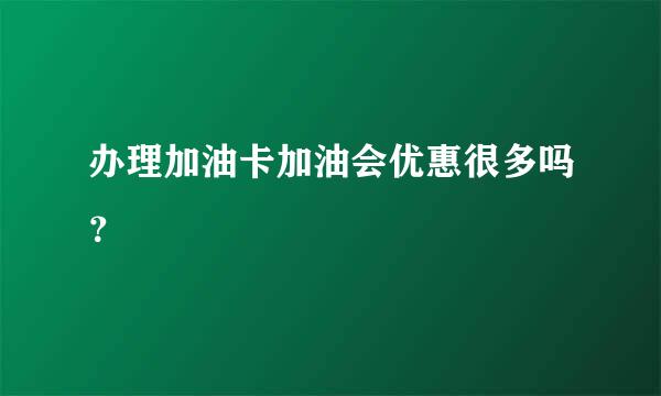 办理加油卡加油会优惠很多吗？