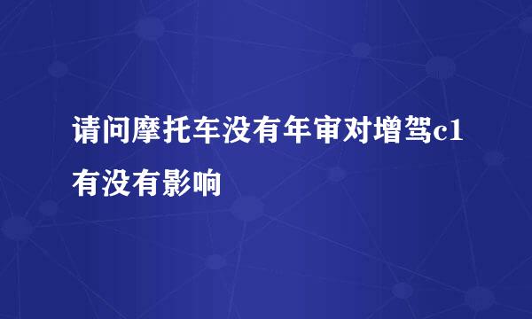 请问摩托车没有年审对增驾c1有没有影响