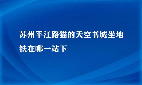 苏州平江路猫的天空书城坐地铁在哪一站下