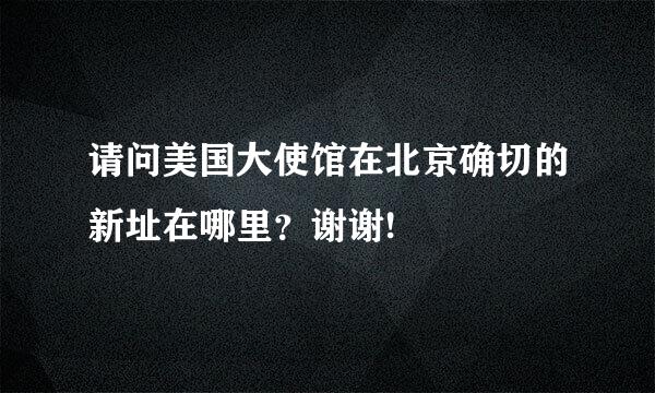 请问美国大使馆在北京确切的新址在哪里？谢谢!