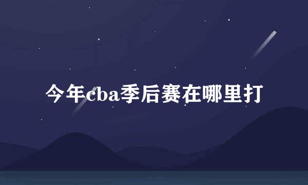 今年cba季后赛在哪里打