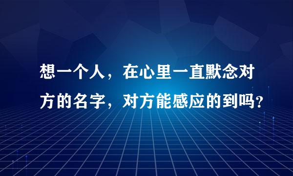 想一个人，在心里一直默念对方的名字，对方能感应的到吗？