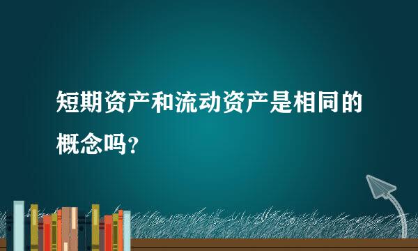 短期资产和流动资产是相同的概念吗？