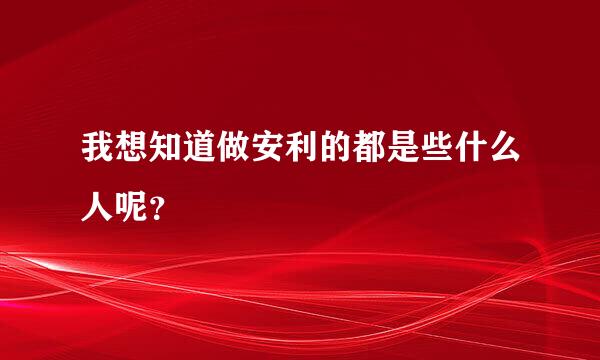 我想知道做安利的都是些什么人呢？