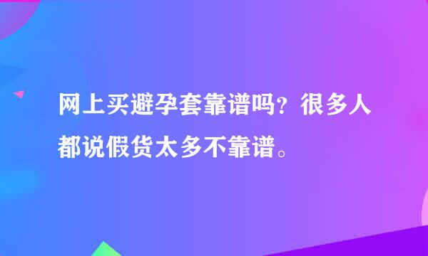 网上买避孕套靠谱吗？很多人都说假货太多不靠谱。