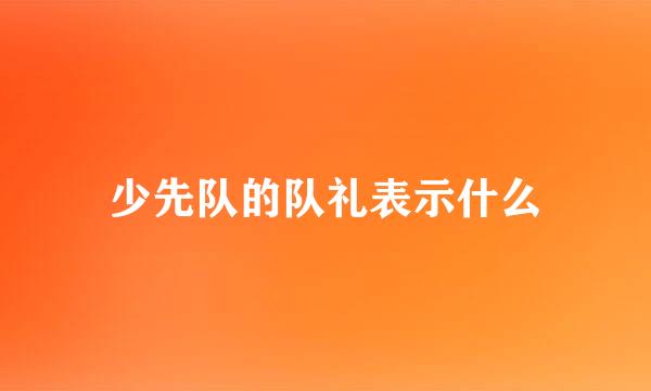 少先队的队礼表示什么