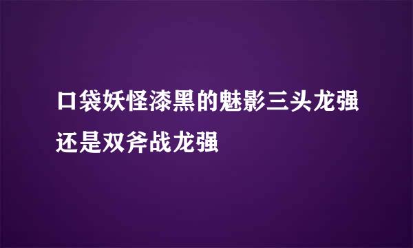 口袋妖怪漆黑的魅影三头龙强还是双斧战龙强